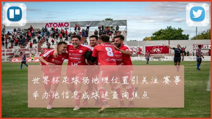 世界杯足球场地理位置引关注 赛事举办地信息成球迷查询焦点