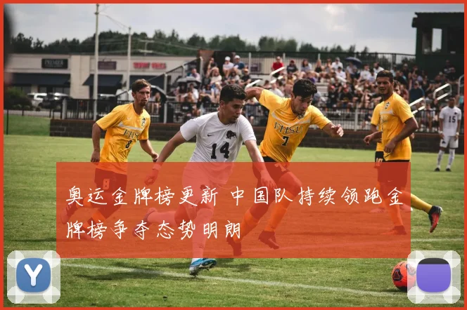奥运金牌榜更新 中国队持续领跑金牌榜争夺态势明朗