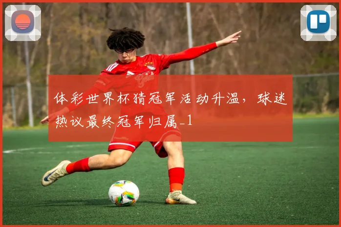 体彩世界杯猜冠军活动升温,球迷热议最终冠军归属_1