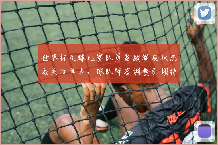 世界杯足球比赛队员备战赛场状态成关注焦点，球队阵容调整引期待