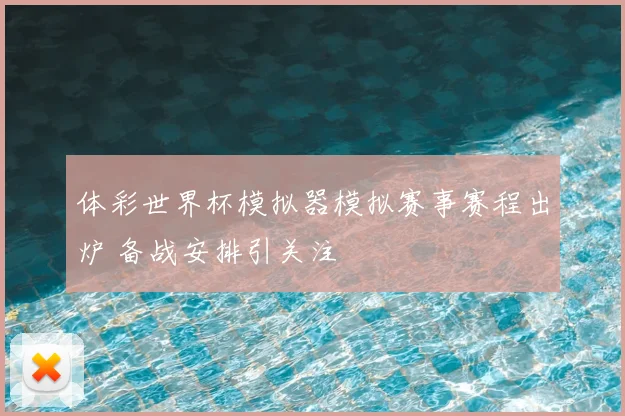 体彩世界杯模拟器模拟赛事赛程出炉 备战安排引关注