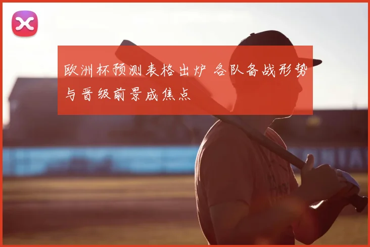 欧洲杯预测表格出炉 各队备战形势与晋级前景成焦点