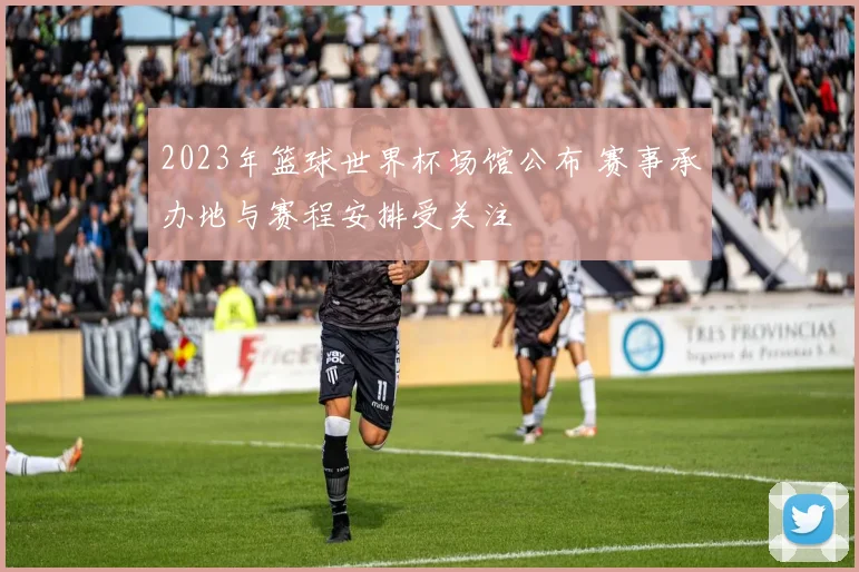 2023年篮球世界杯场馆公布 赛事承办地与赛程安排受关注