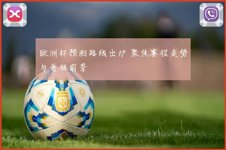 欧洲杯预测路线出炉 聚焦赛程走势与晋级前景