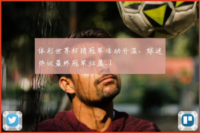 体彩世界杯猜冠军活动升温,球迷热议最终冠军归属_1