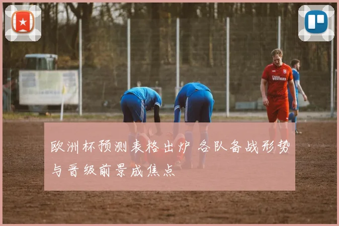 欧洲杯预测表格出炉 各队备战形势与晋级前景成焦点