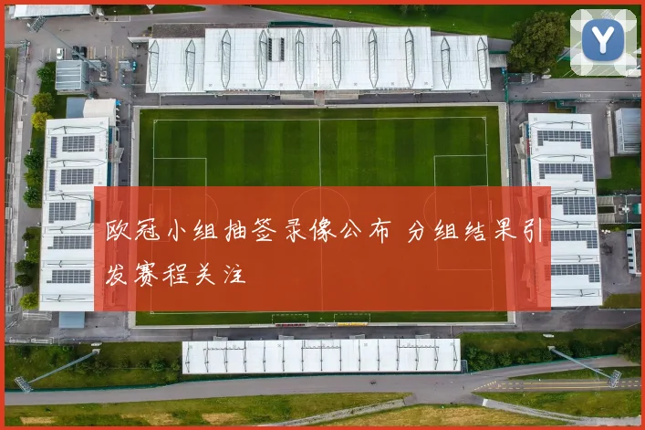 欧冠小组抽签录像公布 分组结果引发赛程关注