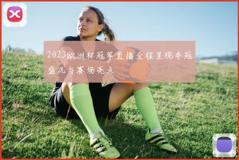 2023欧洲杯冠军直播全程呈现夺冠盛况与赛场亮点
