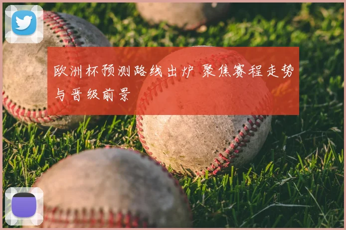 欧洲杯预测路线出炉 聚焦赛程走势与晋级前景