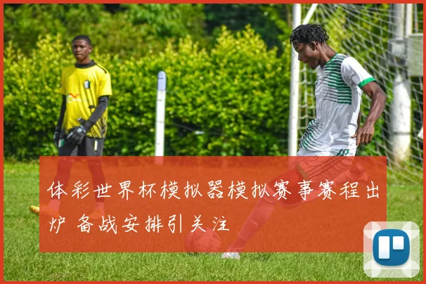 体彩世界杯模拟器模拟赛事赛程出炉 备战安排引关注