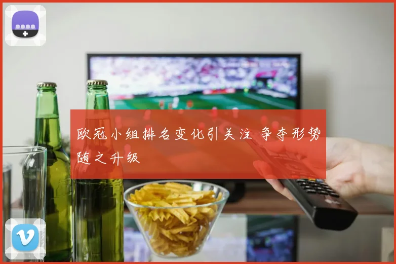欧冠小组排名变化引关注 争夺形势随之升级