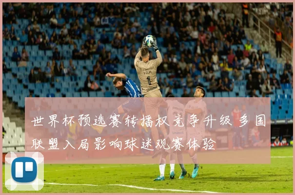 世界杯预选赛转播权竞争升级 多国联盟入局影响球迷观赛体验