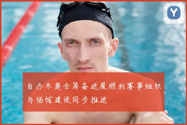 自办冬奥会筹备进展顺利赛事组织与场馆建设同步推进