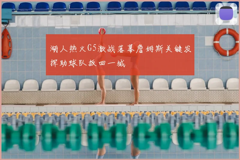 湖人热火G5激战落幕詹姆斯关键发挥助球队扳回一城