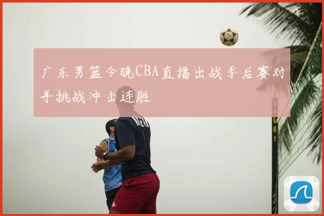 广东男篮今晚CBA直播出战季后赛对手挑战冲击连胜
