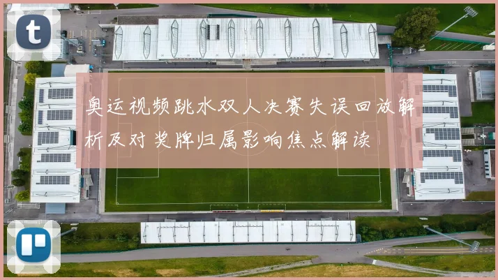 奥运视频跳水双人决赛失误回放解析及对奖牌归属影响焦点解读
