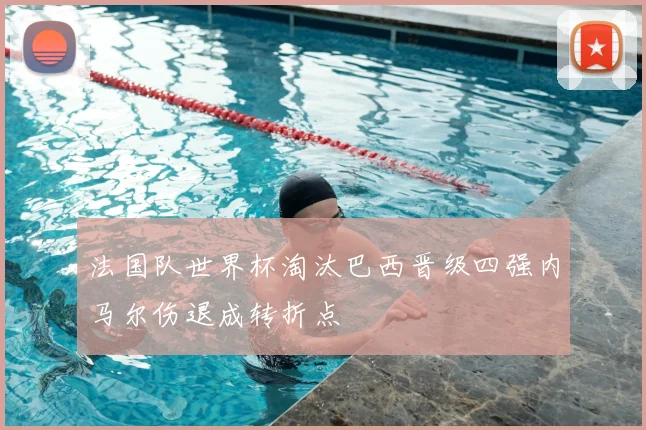 法国队世界杯淘汰巴西晋级四强内马尔伤退成转折点