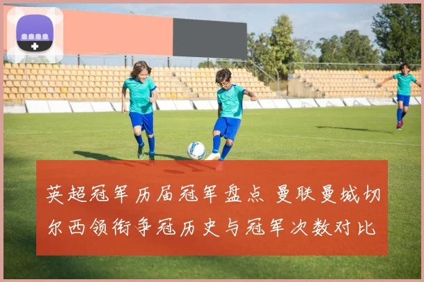 英超冠军历届冠军盘点 曼联曼城切尔西领衔争冠历史与冠军次数对比