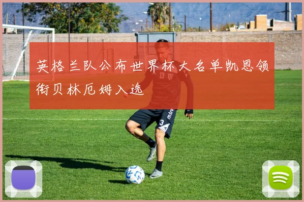 英格兰队公布世界杯大名单凯恩领衔贝林厄姆入选