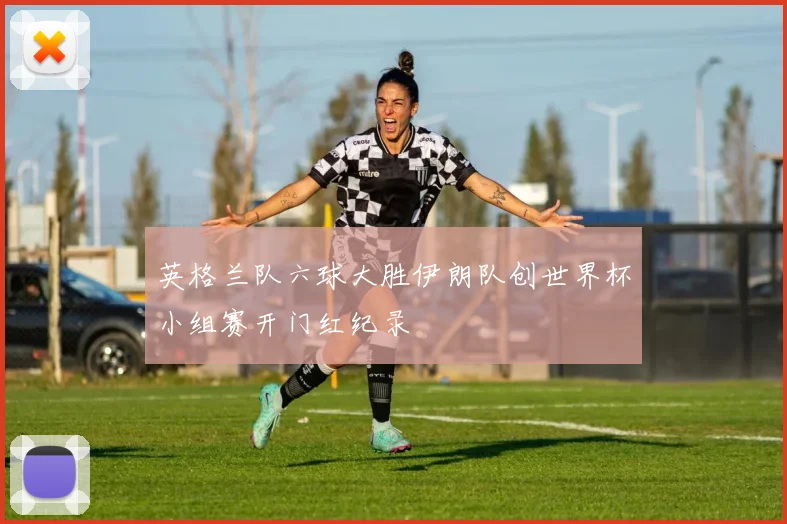 英格兰队六球大胜伊朗队创世界杯小组赛开门红纪录