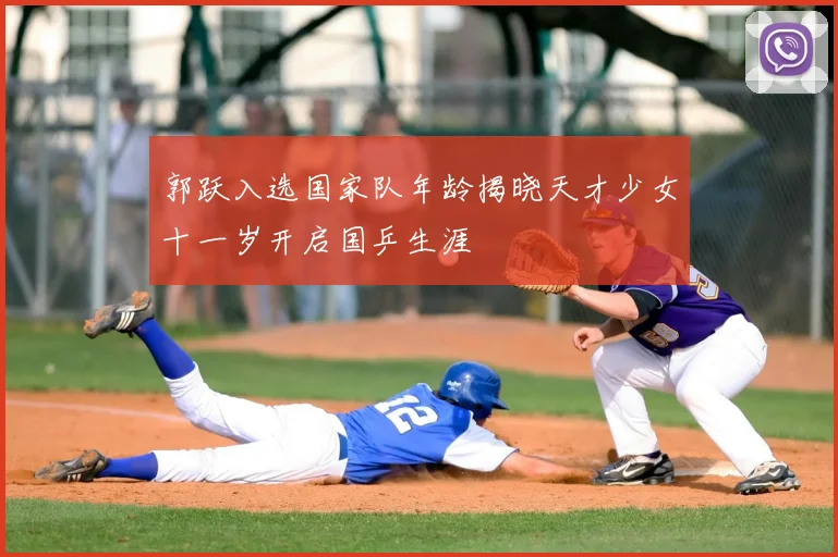 郭跃入选国家队年龄揭晓天才少女十一岁开启国乒生涯