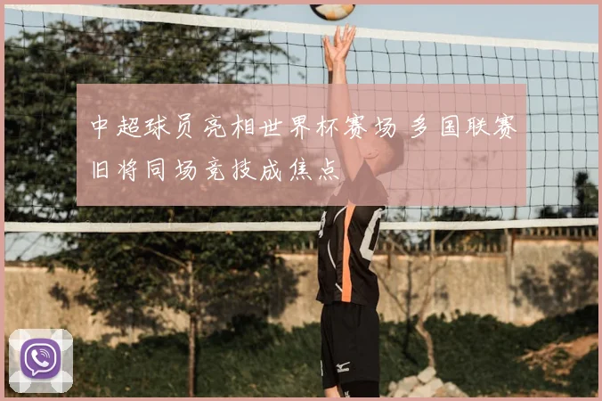 中超球员亮相世界杯赛场 多国联赛旧将同场竞技成焦点