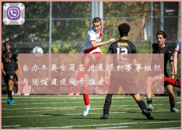 自办冬奥会筹备进展顺利赛事组织与场馆建设同步推进