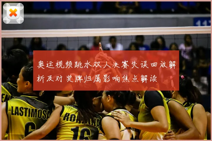 奥运视频跳水双人决赛失误回放解析及对奖牌归属影响焦点解读