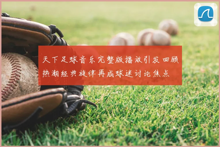 天下足球音乐完整版播放引发回顾热潮经典旋律再成球迷讨论焦点