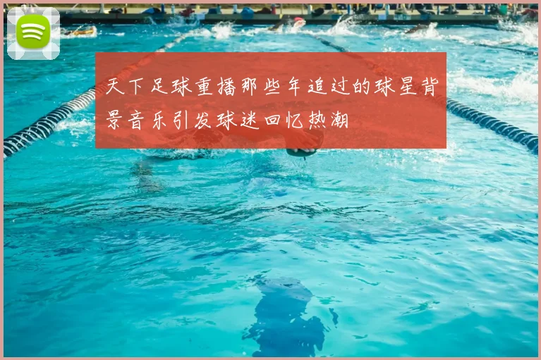 天下足球重播那些年追过的球星背景音乐引发球迷回忆热潮