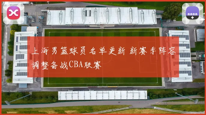 上海男篮球员名单更新 新赛季阵容调整备战CBA联赛