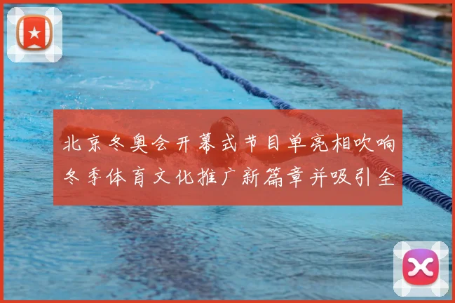 北京冬奥会开幕式节目单亮相吹响冬季体育文化推广新篇章并吸引全球关注