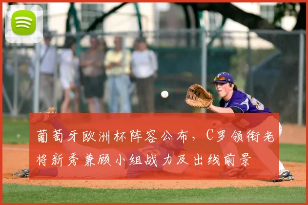 葡萄牙欧洲杯阵容公布,C罗领衔老将新秀兼顾小组战力及出线前景