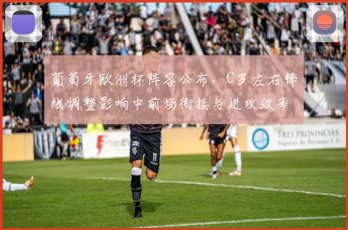 葡萄牙欧洲杯阵容公布，C罗左右锋线调整影响中前场衔接与进攻效率