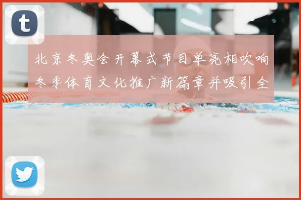 北京冬奥会开幕式节目单亮相吹响冬季体育文化推广新篇章并吸引全球关注