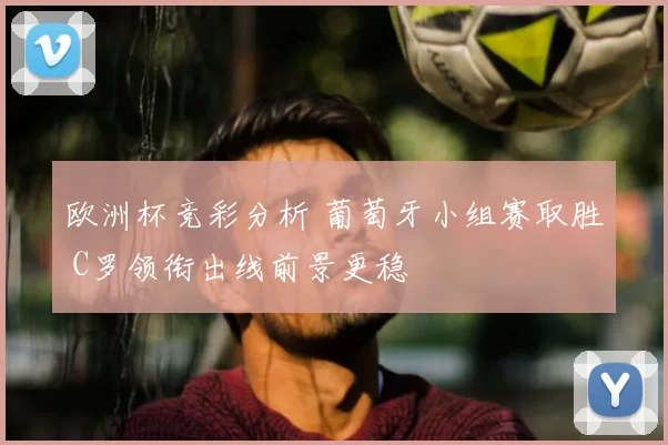 欧洲杯竞彩分析 葡萄牙小组赛取胜 C罗领衔出线前景更稳