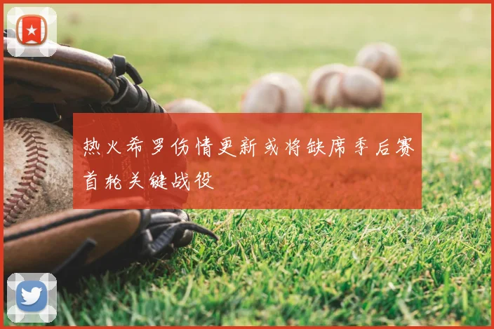 热火希罗伤情更新或将缺席季后赛首轮关键战役