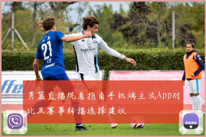 男篮直播观看指南手机端主流App对比及赛事转播选择建议