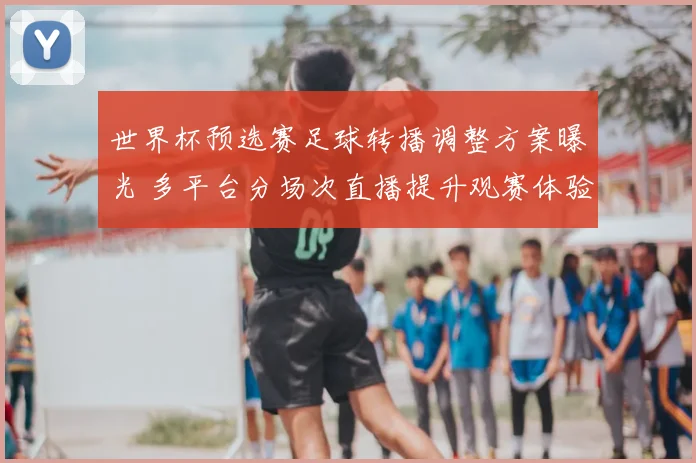 世界杯预选赛足球转播调整方案曝光 多平台分场次直播提升观赛体验