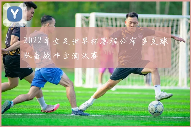 2022年女足世界杯赛程公布 多支球队备战冲击淘汰赛