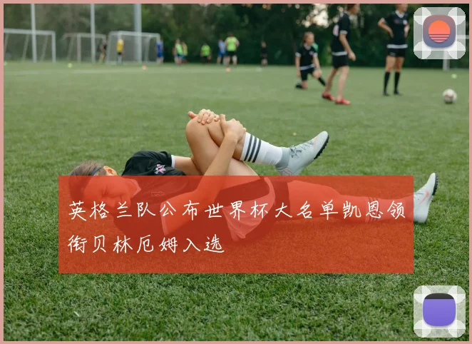 英格兰队公布世界杯大名单凯恩领衔贝林厄姆入选